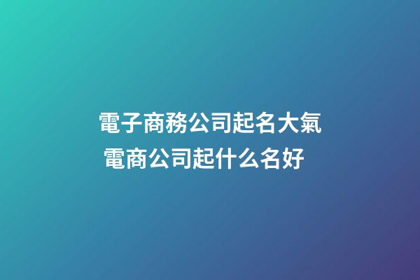 電子商務公司起名大氣 電商公司起什么名好-第1張-公司起名-玄機派